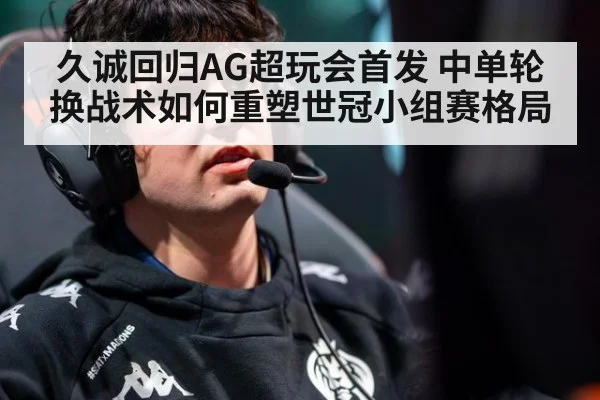 久诚回归AG超玩会首发 中单轮换战术如何重塑世冠小组赛格局