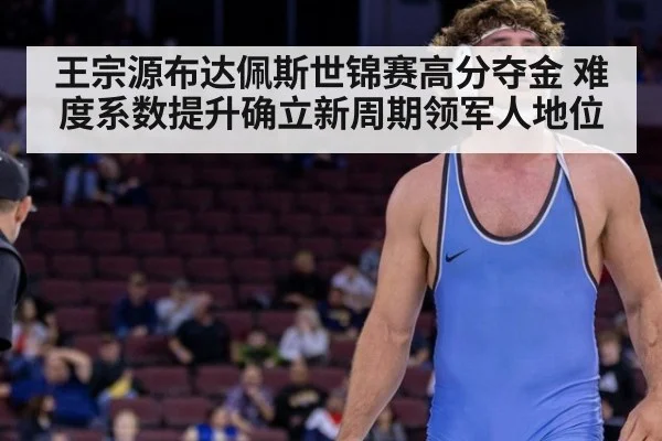 王宗源布达佩斯世锦赛高分夺金 难度系数提升确立新周期领军人地位