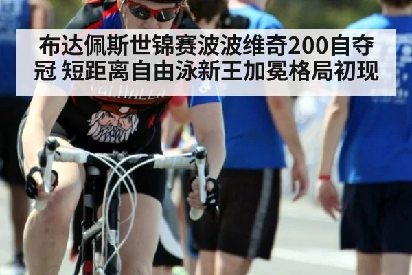 布达佩斯世锦赛波波维奇200自夺冠 短距离自由泳新王加冕格局初现