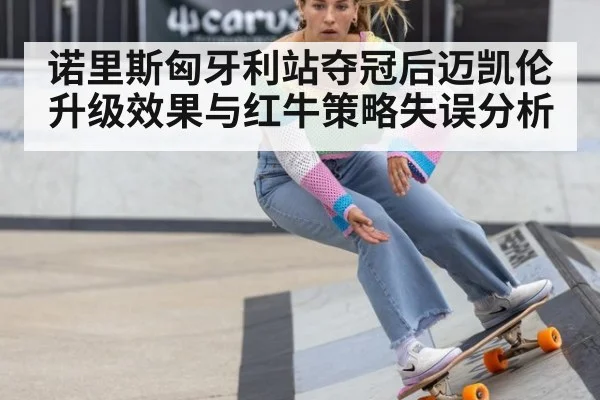 诺里斯匈牙利站夺冠后迈凯伦升级效果与红牛策略失误分析