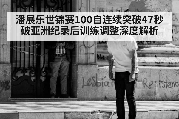 潘展乐世锦赛100自连续突破47秒 破亚洲纪录后训练调整深度解析