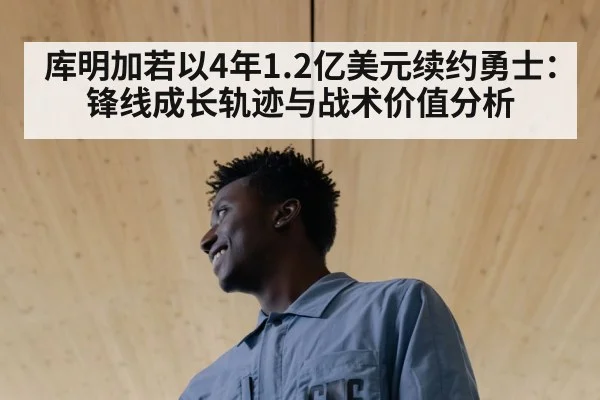 库明加若以4年1.2亿美元续约勇士:锋线成长轨迹与战术价值分析