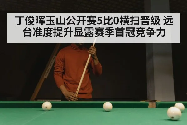 丁俊晖玉山公开赛5比0横扫晋级 远台准度提升显露赛季首冠竞争力
