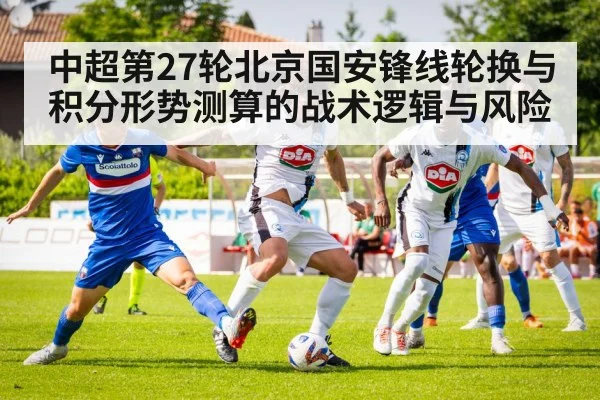 中超第27轮北京国安锋线轮换与积分形势测算的战术逻辑与风险