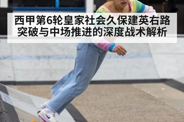 西甲第6轮皇家社会久保建英右路突破与中场推进的深度战术解析